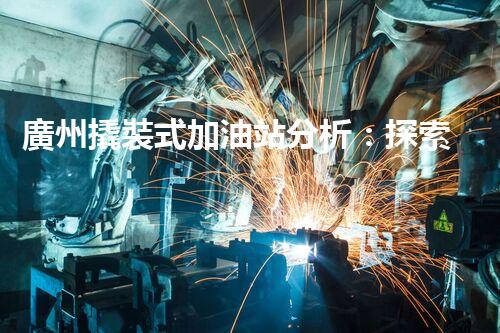 廣州撬裝式加油站分析：探索數(shù)據(jù)背后的秘密！